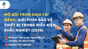 Mỡ bôi trơn chịu tải nặng: Giải pháp bảo vệ thiết bị trong điều kiện khắc nghiệt (2026)